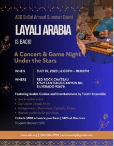 ADC hosts Layali Arabia July 15 in SIlverado California On Saturday July 15th, 2023, join the American Arab Anti-Discrimination Committee in Silverado, CA at Layali Arabia. It will be a spectacular evening of music and games under the stars. Purchase your tickers online here! 
