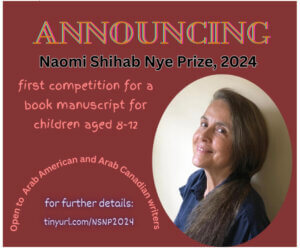 The Naomi Shihab Nye Prize is newly established with the aim of encouraging writers in our Arab community to create book length stories by and about Arab people and culture for young readers