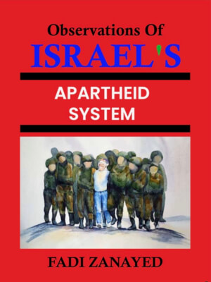 In light of the current escalation of tensions in the Middle East between Israel and Iran which was  caused by the Israeli/Hamas War, Observations of ISRAEL’S APARTHEID SYSTEM, (Prime Publishings – Fadi Zanayed, author), is a timely book given that more than half of all adult Americans believe that Israel has gone too far in its campaign against Gaza.